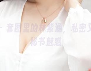 推女神 – 套图里的林紫涵，私密又紧绷的秘书魅惑