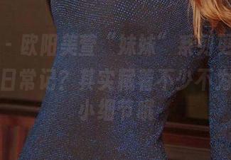 爱尤物 – 欧阳美萱“妹妹”系列更新，你以为是日常记？其实藏着不少不为人知的小细节哦