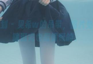 紧急企划 – 见希w的吊带，图片免费的，瞎逛完也挺慷慨的。